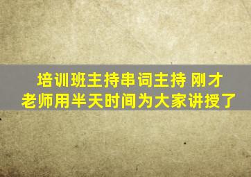 培训班主持串词主持 刚才老师用半天时间为大家讲授了